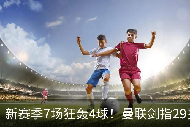 新赛季7场狂轰4球！曼联剑指29岁英格兰神锋