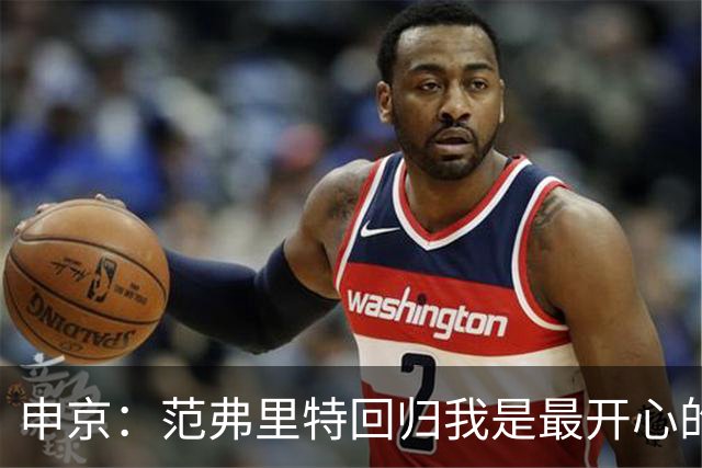 申京：范弗里特回归我是最开心的人 他能梳理进攻把大家凝聚起来