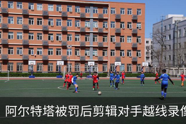 阿尔特塔被罚后剪辑对手越线录像：有人10分钟离场36次